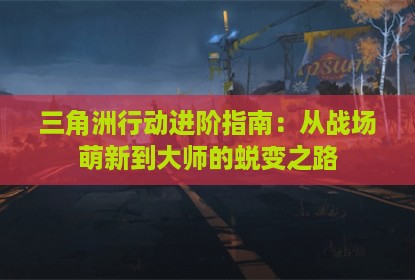 三角洲行动进阶指南：从战场萌新到大师的蜕变之路