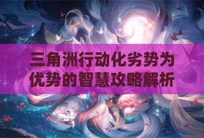三角洲行动化劣势为优势的智慧攻略解析