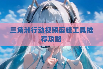 三角洲行动视频剪辑工具推荐攻略